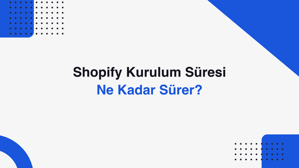 Shopify Kurulum Süresi: Ne Kadar Sürer? Adım Adım Zaman Çizelgesi