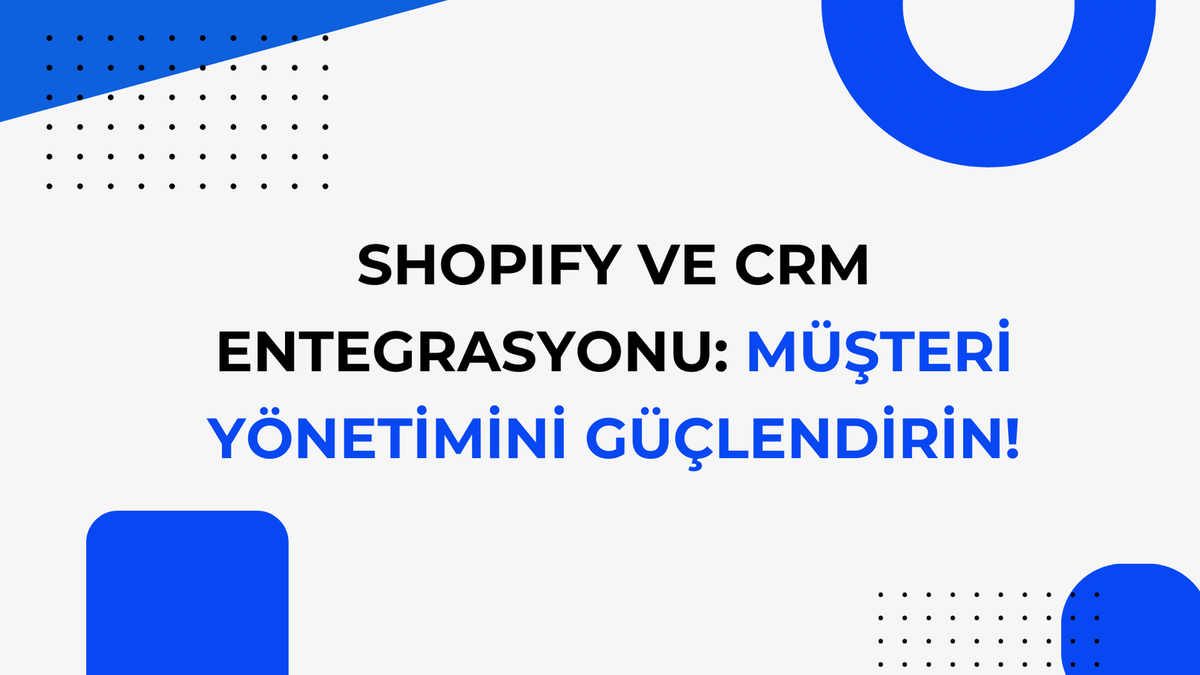 Shopify ve CRM Entegrasyonu: Müşteri Yönetimini Güçlendirin