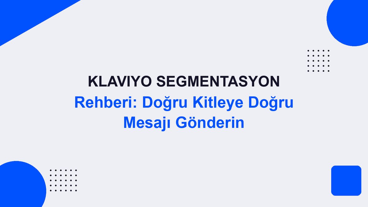 Klaviyo Segmentasyon Rehberi: Doğru Kitleye Doğru Mesajı Gönderin