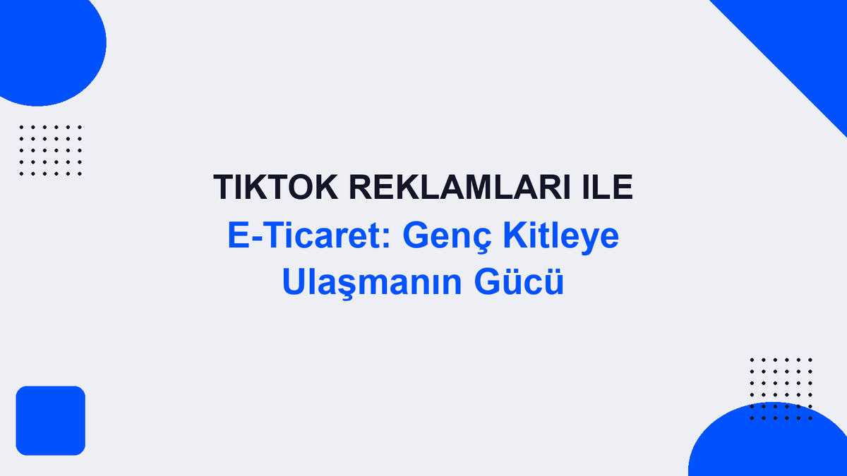 TikTok Reklamları ile E-Ticaret: Genç Kitleye Ulaşmanın Gücü