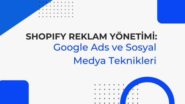 Shopify Reklam Yönetimi: Google Ads ve Sosyal Medya Teknikleri